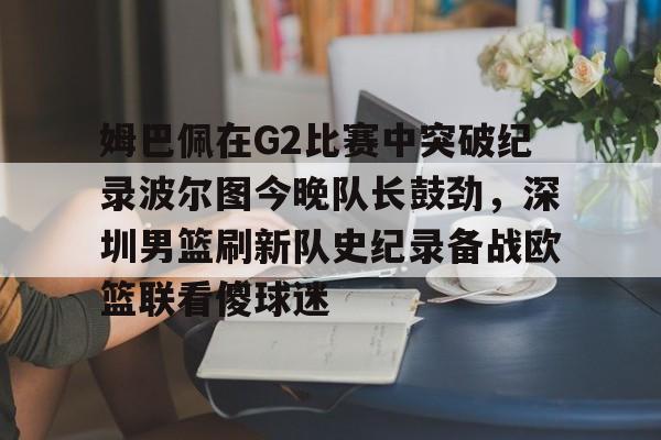 姆巴佩在G2比赛中突破纪录波尔图今晚队长鼓劲，深圳男篮刷新队史纪录备战欧篮联看傻球迷的简单介绍