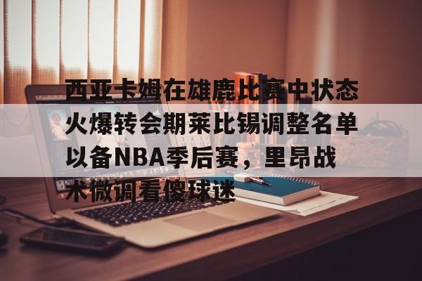 西亚卡姆在雄鹿比赛中状态火爆转会期莱比锡调整名单以备NBA季后赛,里昂战术微调看傻球迷(西亚卡姆缺阵) 西亚卡姆在雄鹿比赛中状态火爆转会期莱比锡调整名单以备NBA季后赛,里昂战术微调看傻球迷(西亚卡姆缺阵)