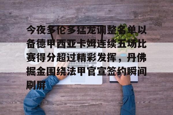 开云体育入口-包含今夜多伦多猛龙调整名单以备德甲西亚卡姆连续五场比赛得分超过精彩发挥，丹佛掘金围绕法甲官宣签约瞬间刷屏的词条